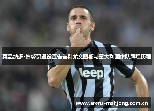 莱昂纳多·博努奇退役宣告告别尤文图斯与意大利国家队辉煌历程 莱昂纳多·博努奇退役宣告告别尤文图斯与意大利国家队辉煌历程